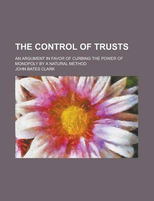 Book cover for The Control of Trusts; An Argument in Favor of Curbing the Power of Monopoly by a Natural Method