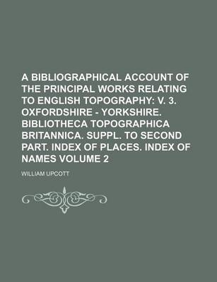 Book cover for A Bibliographical Account of the Principal Works Relating to English Topography Volume 2; V. 3. Oxfordshire - Yorkshire. Bibliotheca Topographica Britannica. Suppl. to Second Part. Index of Places. Index of Names