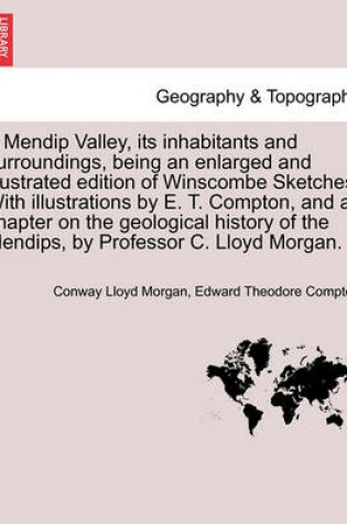 Cover of A Mendip Valley, Its Inhabitants and Surroundings, Being an Enlarged and Illustrated Edition of Winscombe Sketches. with Illustrations by E. T. Compton, and a Chapter on the Geological History of the Mendips, by Professor C. Lloyd Morgan.