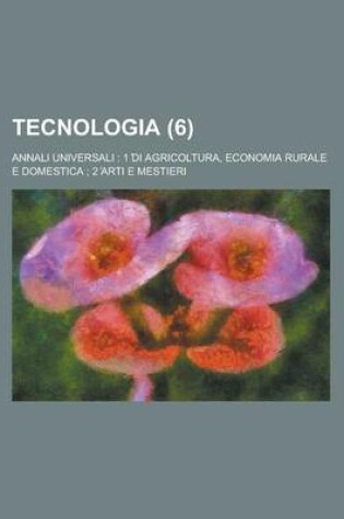 Cover of Tecnologia (6); Annali Universali 1 ?Di Agricoltura, Economia Rurale E Domestica 2 ?Arti E Mestieri