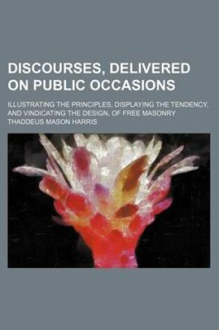 Cover of Discourses, Delivered on Public Occasions; Illustrating the Principles, Displaying the Tendency, and Vindicating the Design, of Free Masonry
