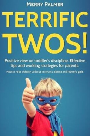 Cover of Terrific Twos!: Positive View On Toddler’s Discipline. Effective Tips and Working Strategies for Parents. How to Raise Children Without Tantrums, Shame and Parent's Guilt