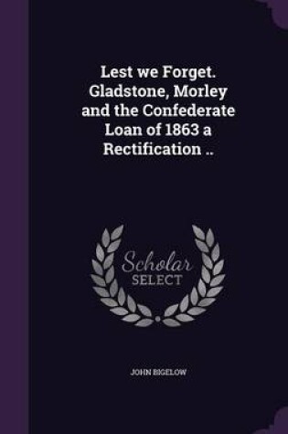 Cover of Lest We Forget. Gladstone, Morley and the Confederate Loan of 1863 a Rectification ..