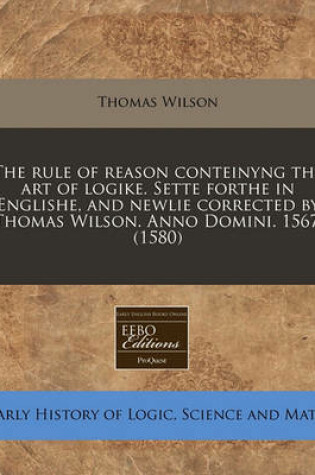 Cover of The Rule of Reason Conteinyng the Art of Logike. Sette Forthe in Englishe, and Newlie Corrected by Thomas Wilson. Anno Domini. 1567. (1580)