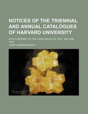 Book cover for Notices of the Triennial and Annual Catalogues of Harvard University; With a Reprint of the Catalogues of 1674, 1682 and 1700