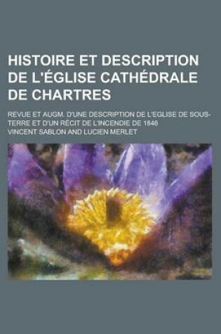 Cover of Histoire Et Description de L'Eglise Cathedrale de Chartres; Revue Et Augm. D'Une Description de L'Eglise de Sous-Terre Et D'Un Recit de L'Incendie de