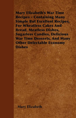 Book cover for Mary Elizabeth's War Time Recipes - Containing Many Simple But Excellent Recipes, For Wheatless Cakes And Bread, Meatless Dishes, Sugarless Candies, Delicious War Time Desserts, And Many Other Delectable Economy Dishes