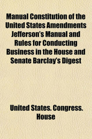 Cover of Manual Constitution of the United States Amendments Jefferson's Manual and Rules for Conducting Business in the House and Senate Barclay's Digest