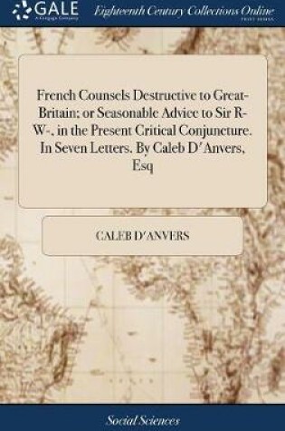 Cover of French Counsels Destructive to Great-Britain; Or Seasonable Advice to Sir R- W-, in the Present Critical Conjuncture. in Seven Letters. by Caleb d'Anvers, Esq