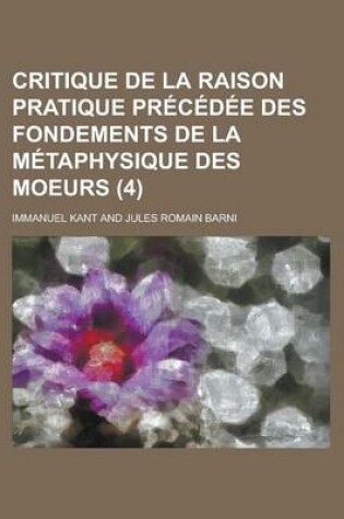 Cover of Critique de La Raison Pratique Precedee Des Fondements de La Metaphysique Des Moeurs (4); Precedee Des Fondements de La Metaphysique Des Moeurs