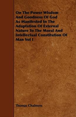 Book cover for On The Power Wisdom And Goodness Of God As Manifested In The Adaptation Of External Nature To The Moral And Intellectual Constitution Of Man Vol I