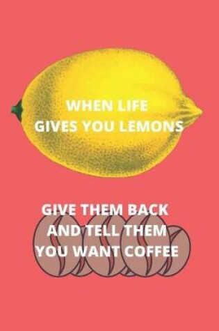 Cover of When Life Gives You Lemons Give Them Back and Tell Them You Want Coffee