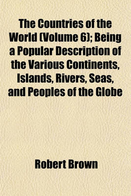 Book cover for The Countries of the World (Volume 6); Being a Popular Description of the Various Continents, Islands, Rivers, Seas, and Peoples of the Globe