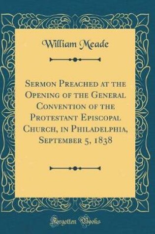 Cover of Sermon Preached at the Opening of the General Convention of the Protestant Episcopal Church, in Philadelphia, September 5, 1838 (Classic Reprint)