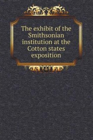 Cover of The exhibit of the Smithsonian institution at the Cotton states exposition