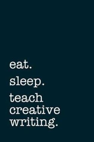 Cover of eat. sleep. teach creative writing. - Lined Notebook