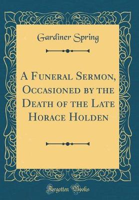 Book cover for A Funeral Sermon, Occasioned by the Death of the Late Horace Holden (Classic Reprint)