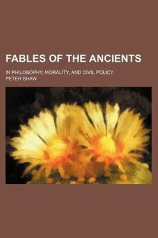 Cover of Fables of the Ancients; In Philosophy, Morality, and Civil Policy