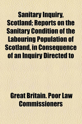 Book cover for Sanitary Inquiry, Scotland; Reports on the Sanitary Condition of the Labouring Population of Scotland, in Consequence of an Inquiry Directed to Be Made by the Poor Law Commissioners