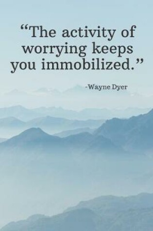 Cover of The activity of worrying keeps you immobilized - Wayne Dyer