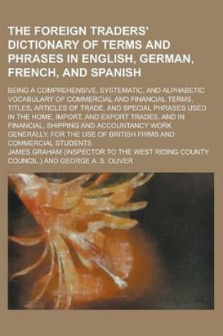 Cover of The Foreign Traders' Dictionary of Terms and Phrases in English, German, French, and Spanish; Being a Comprehensive, Systematic, and Alphabetic Vocabulary of Commercial and Financial Terms, Titles, Articles of Trade, and Special Phrases