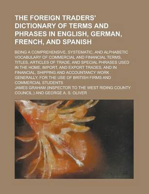 Book cover for The Foreign Traders' Dictionary of Terms and Phrases in English, German, French, and Spanish; Being a Comprehensive, Systematic, and Alphabetic Vocabulary of Commercial and Financial Terms, Titles, Articles of Trade, and Special Phrases