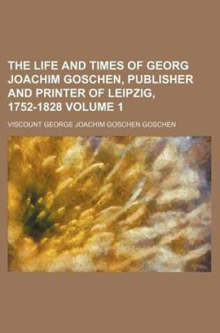 Cover of The Life and Times of Georg Joachim Goschen, Publisher and Printer of Leipzig, 1752-1828 Volume 1