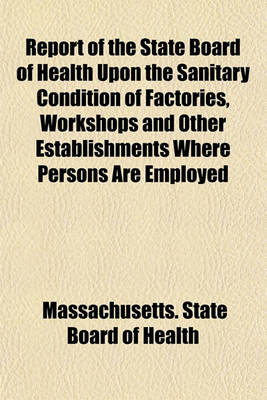 Book cover for Report of the State Board of Health Upon the Sanitary Condition of Factories, Workshops and Other Establishments Where Persons Are Employed