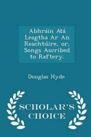 Cover of Abhrain Ata Leagtha AR an Reachtuire, Or, Songs Ascribed to Raftery. - Scholar's Choice Edition