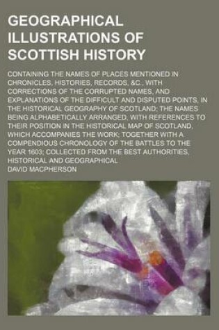 Cover of Geographical Illustrations of Scottish History; Containing the Names of Places Mentioned in Chronicles, Histories, Records, &C., with Corrections of the Corrupted Names, and Explanations of the Difficult and Disputed Points, in the Historical Geography of