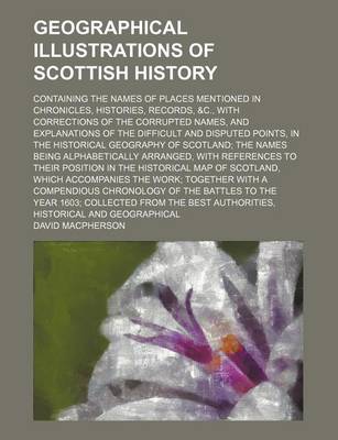 Book cover for Geographical Illustrations of Scottish History; Containing the Names of Places Mentioned in Chronicles, Histories, Records, &C., with Corrections of the Corrupted Names, and Explanations of the Difficult and Disputed Points, in the Historical Geography of