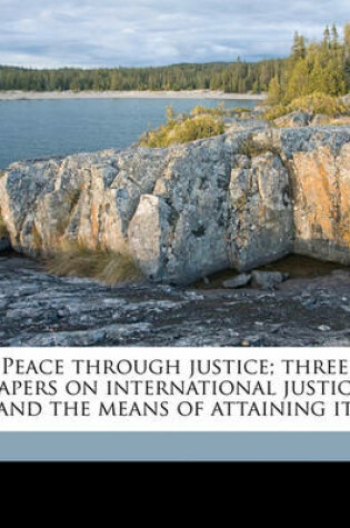 Cover of Peace Through Justice; Three Papers on International Justice and the Means of Attaining It