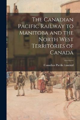 Cover of The Canadian Pacific Railway to Manitoba and the North West Territories of Canada