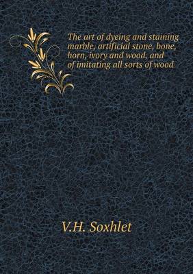 Book cover for The Art of Dyeing and Staining Marble, Artificial Stone, Bone, Horn, Ivory and Wood, and of Imitating All Sorts of Wood