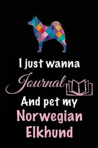 Cover of I Just Wanna Journal And Pet My Norwegian Elkhund