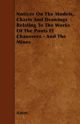 Book cover for Notices On The Models, Charts And Drawings Relating To The Works Of The Ponts Et Chaussees - And The Mines