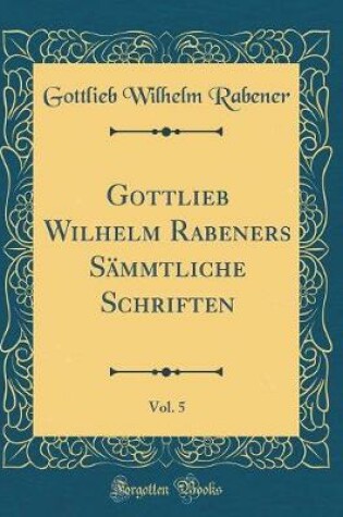 Cover of Gottlieb Wilhelm Rabeners Sämmtliche Schriften, Vol. 5 (Classic Reprint)