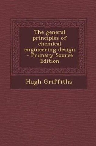 Cover of The General Principles of Chemical Engineering Design - Primary Source Edition