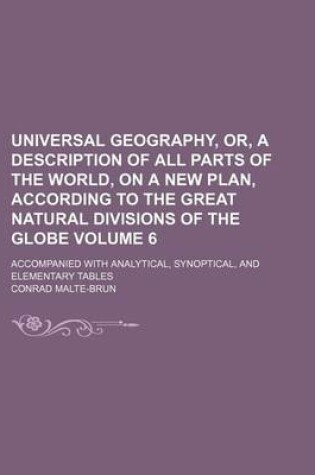 Cover of Universal Geography, Or, a Description of All Parts of the World, on a New Plan, According to the Great Natural Divisions of the Globe; Accompanied with Analytical, Synoptical, and Elementary Tables Volume 6