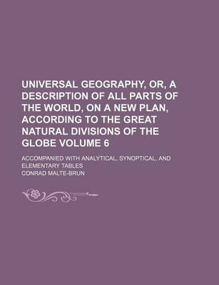 Book cover for Universal Geography, Or, a Description of All Parts of the World, on a New Plan, According to the Great Natural Divisions of the Globe; Accompanied with Analytical, Synoptical, and Elementary Tables Volume 6