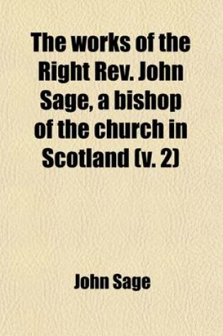 Cover of The Works of the Right REV. John Sage, a Bishop of the Church in Scotland (Volume 2); With Memoir and Notes