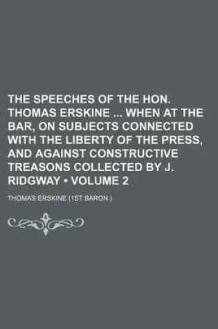 Cover of The Speeches of the Hon. Thomas Erskine When at the Bar, on Subjects Connected with the Liberty of the Press, and Against Constructive Treasons Collected by J. Ridgway (Volume 2)