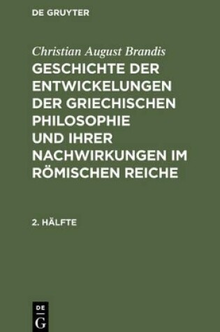 Cover of Christian August Brandis: Geschichte Der Entwickelungen Der Griechischen Philosophie Und Ihrer Nachwirkungen Im Roemischen Reiche. 2. Halfte