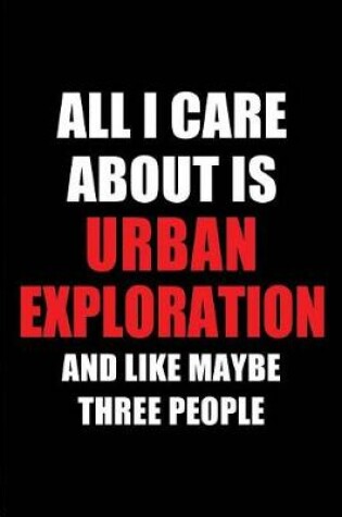 Cover of All I Care about Is Urban Exploration and Like Maybe Three People