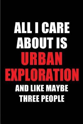 Book cover for All I Care about Is Urban Exploration and Like Maybe Three People