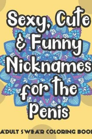 Cover of Sexy Cute And Funny Nicknames For The Penis Adult Swear Coloring Book