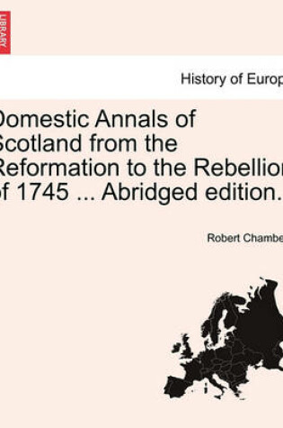 Cover of Domestic Annals of Scotland from the Reformation to the Rebellion of 1745 ... Abridged Edition.