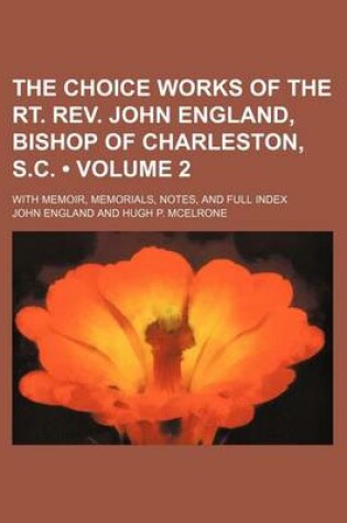 Cover of The Choice Works of the Rt. REV. John England, Bishop of Charleston, S.C. (Volume 2); With Memoir, Memorials, Notes, and Full Index