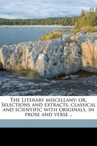 Cover of The Literary Miscellany; Or, Selections and Extracts, Classical and Scientific with Originals, in Prose and Verse .. Volume V18