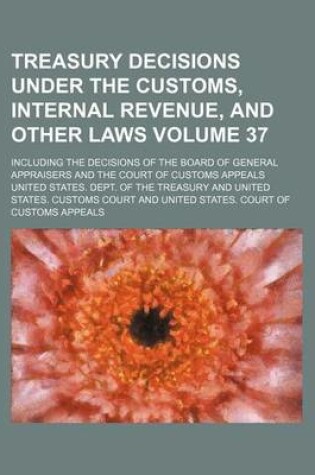 Cover of Treasury Decisions Under the Customs, Internal Revenue, and Other Laws Volume 37; Including the Decisions of the Board of General Appraisers and the Court of Customs Appeals